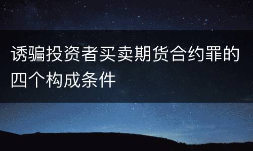 诱骗投资者买卖期货合约罪的四个构成条件