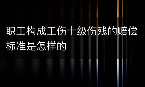 职工构成工伤十级伤残的赔偿标准是怎样的