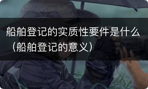 船舶登记的实质性要件是什么（船舶登记的意义）