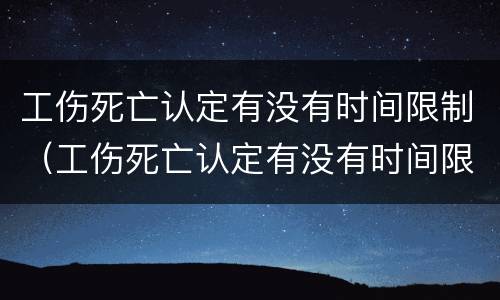 工伤死亡认定有没有时间限制（工伤死亡认定有没有时间限制啊）