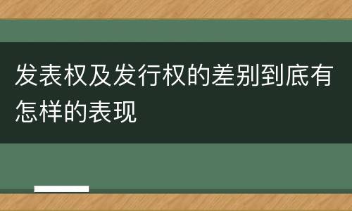 发表权及发行权的差别到底有怎样的表现