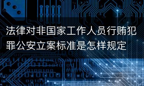 法律对非国家工作人员行贿犯罪公安立案标准是怎样规定