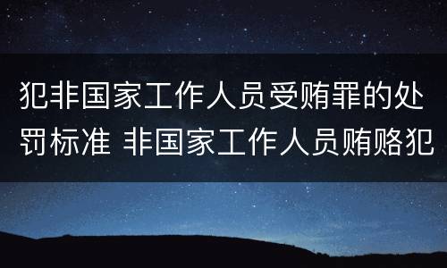 犯非国家工作人员受贿罪的处罚标准 非国家工作人员贿赂犯罪数额巨大