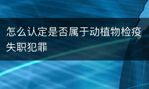 怎么认定是否属于动植物检疫失职犯罪