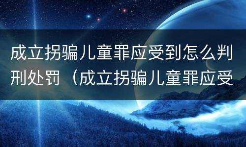 成立拐骗儿童罪应受到怎么判刑处罚（成立拐骗儿童罪应受到怎么判刑处罚呢）