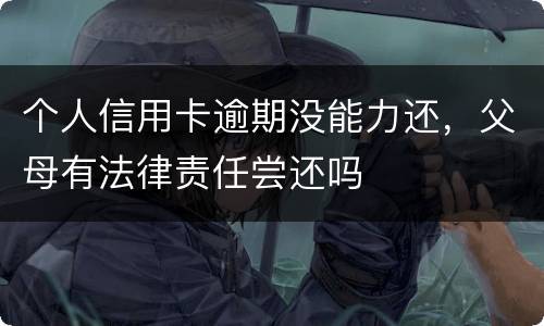 个人信用卡逾期没能力还，父母有法律责任尝还吗