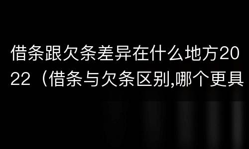 借条跟欠条差异在什么地方2022（借条与欠条区别,哪个更具法律）