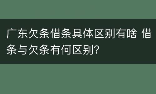 广东欠条借条具体区别有啥 借条与欠条有何区别?