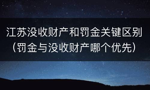 江苏没收财产和罚金关键区别（罚金与没收财产哪个优先）