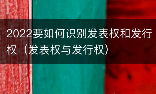 2022要如何识别发表权和发行权（发表权与发行权）