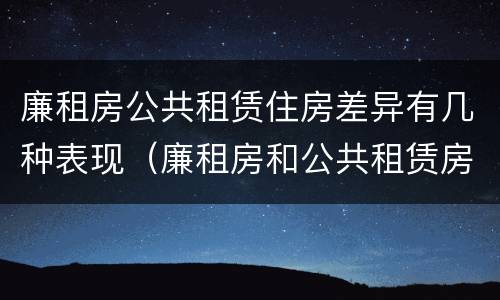 廉租房公共租赁住房差异有几种表现（廉租房和公共租赁房的区别）