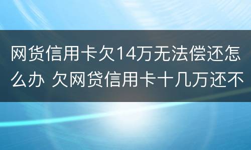 网货信用卡欠14万无法偿还怎么办 欠网贷信用卡十几万还不上怎么办