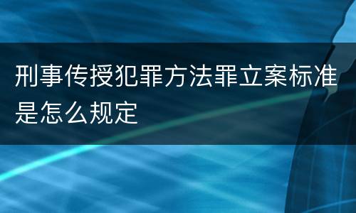 刑事传授犯罪方法罪立案标准是怎么规定