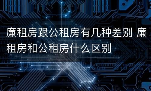 廉租房跟公租房有几种差别 廉租房和公租房什么区别