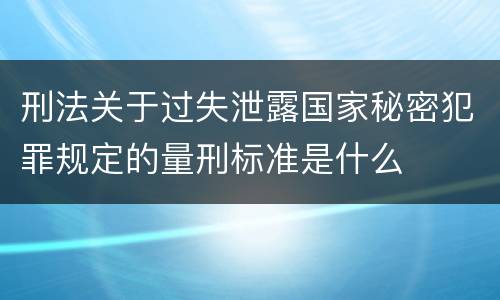 刑法关于过失泄露国家秘密犯罪规定的量刑标准是什么