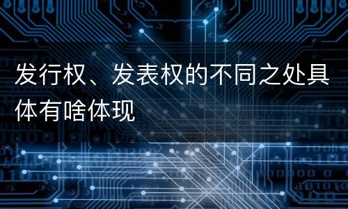 发行权、发表权的不同之处具体有啥体现