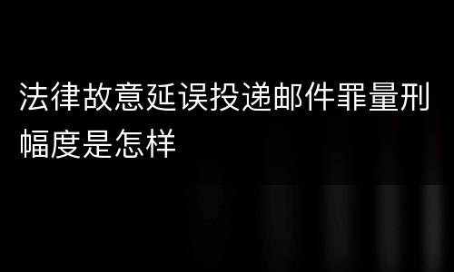 法律故意延误投递邮件罪量刑幅度是怎样