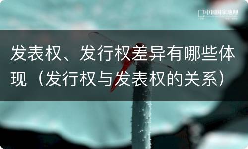 发表权、发行权差异有哪些体现（发行权与发表权的关系）