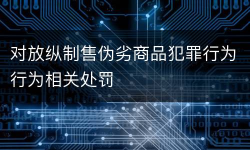 对放纵制售伪劣商品犯罪行为行为相关处罚