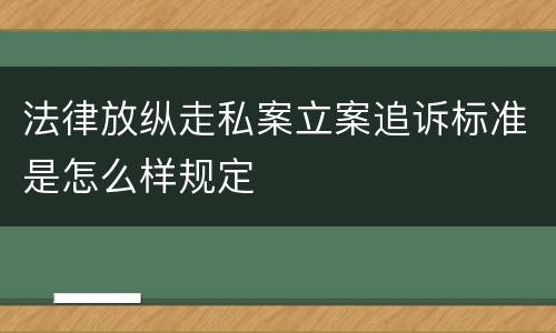 法律放纵走私案立案追诉标准是怎么样规定