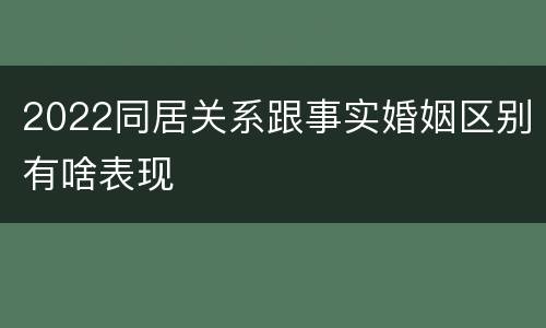 2022同居关系跟事实婚姻区别有啥表现