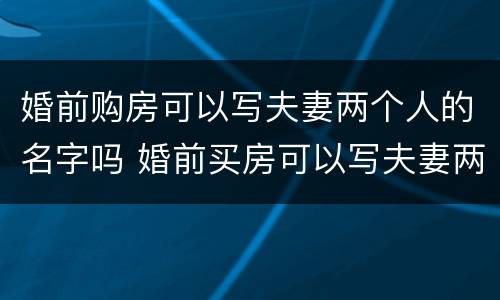 婚前购房可以写夫妻两个人的名字吗 婚前买房可以写夫妻两个人名字吗