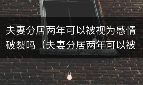 夫妻分居两年可以被视为感情破裂吗（夫妻分居两年可以被视为感情破裂吗）