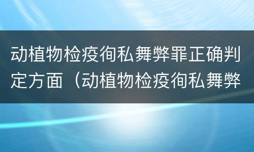 动植物检疫徇私舞弊罪正确判定方面（动植物检疫徇私舞弊罪立案标准）