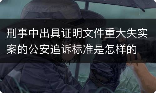 刑事中出具证明文件重大失实案的公安追诉标准是怎样的