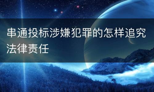 串通投标涉嫌犯罪的怎样追究法律责任