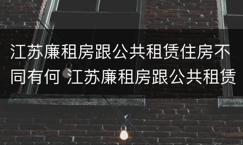 江苏廉租房跟公共租赁住房不同有何 江苏廉租房跟公共租赁住房不同有何区别