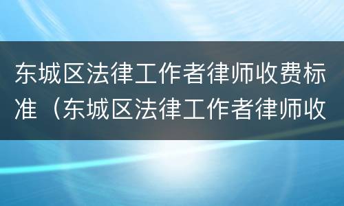 东城区法律工作者律师收费标准（东城区法律工作者律师收费标准表）