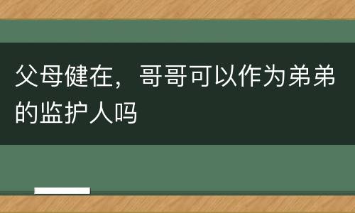 父母健在，哥哥可以作为弟弟的监护人吗