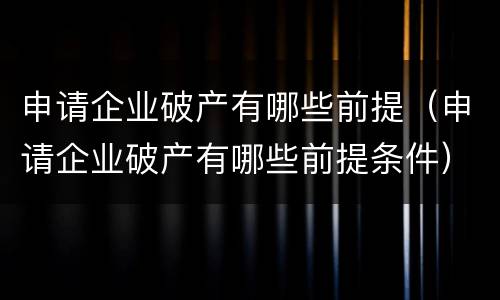 申请企业破产有哪些前提（申请企业破产有哪些前提条件）