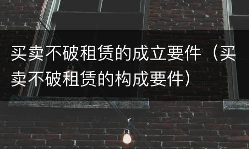 买卖不破租赁的成立要件（买卖不破租赁的构成要件）