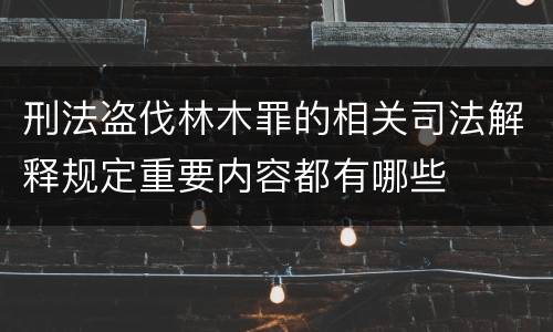 刑法盗伐林木罪的相关司法解释规定重要内容都有哪些