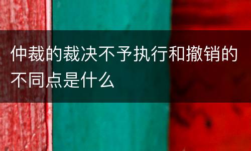 仲裁的裁决不予执行和撤销的不同点是什么