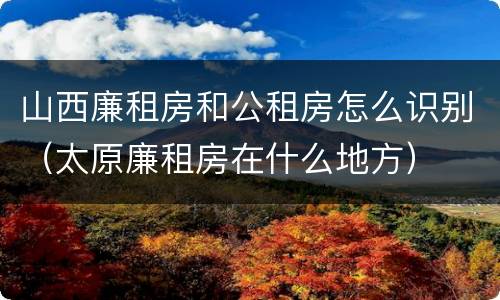 山西廉租房和公租房怎么识别（太原廉租房在什么地方）