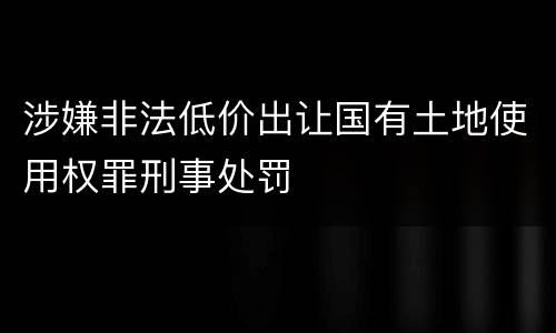 涉嫌非法低价出让国有土地使用权罪刑事处罚