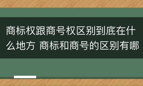 商标权跟商号权区别到底在什么地方 商标和商号的区别有哪些?