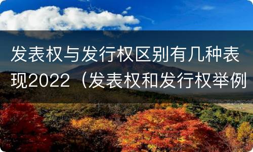 发表权与发行权区别有几种表现2022（发表权和发行权举例）