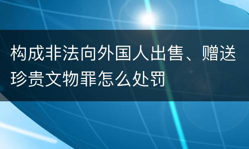 构成非法向外国人出售、赠送珍贵文物罪怎么处罚