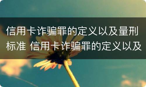 信用卡诈骗罪的定义以及量刑标准 信用卡诈骗罪的定义以及量刑标准是多少