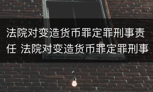 法院对变造货币罪定罪刑事责任 法院对变造货币罪定罪刑事责任的认定