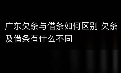 广东欠条与借条如何区别 欠条及借条有什么不同