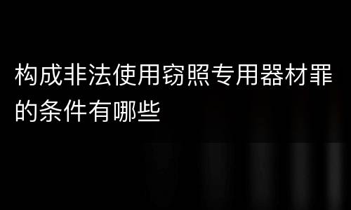 构成非法使用窃照专用器材罪的条件有哪些