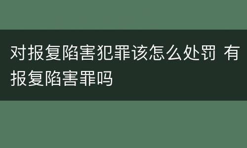 对报复陷害犯罪该怎么处罚 有报复陷害罪吗