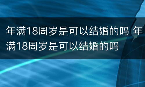 年满18周岁是可以结婚的吗 年满18周岁是可以结婚的吗