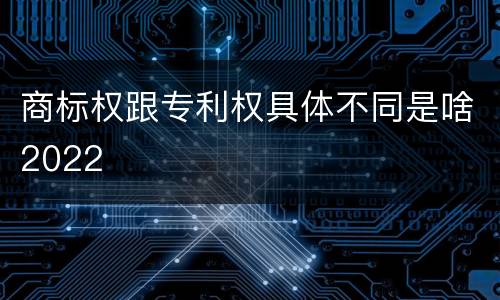 商标权跟专利权具体不同是啥2022