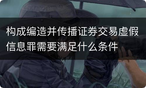 构成编造并传播证券交易虚假信息罪需要满足什么条件